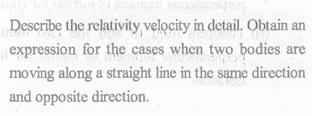 Describe the relativity, velocity in detail, Obtain an
expression for the cases when two bodies are
moving along a straight line in the same direction
and opposite direction.

