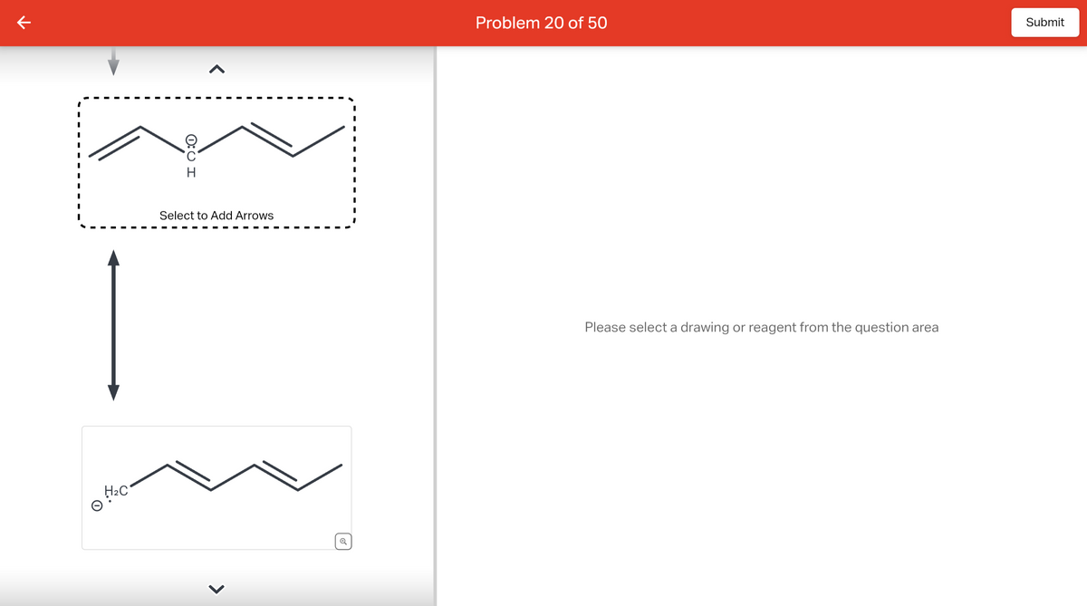 K
H₂C
0:0 I
H
Select to Add Arrows
Q
Problem 20 of 50
Please select a drawing or reagent from the question area
Submit