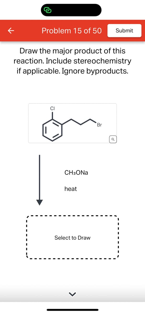 Problem 15 of 50
Draw the major product of this
reaction. Include stereochemistry
if applicable. Ignore byproducts.
CI
CH3ONa
heat
Select to Draw
Br
Submit
Q