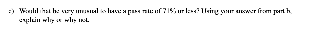 c) Would that be very unusual to have a pass rate of 71% or less? Using your answer from part b,
explain why or why not
