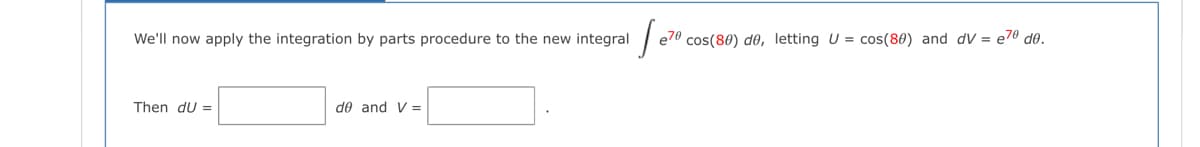 We'll now apply the integration by parts procedure to the new integral
e70 cos(80) d, letting U = cos(80) and dV = e7® d0.
Then du =
de and V =
