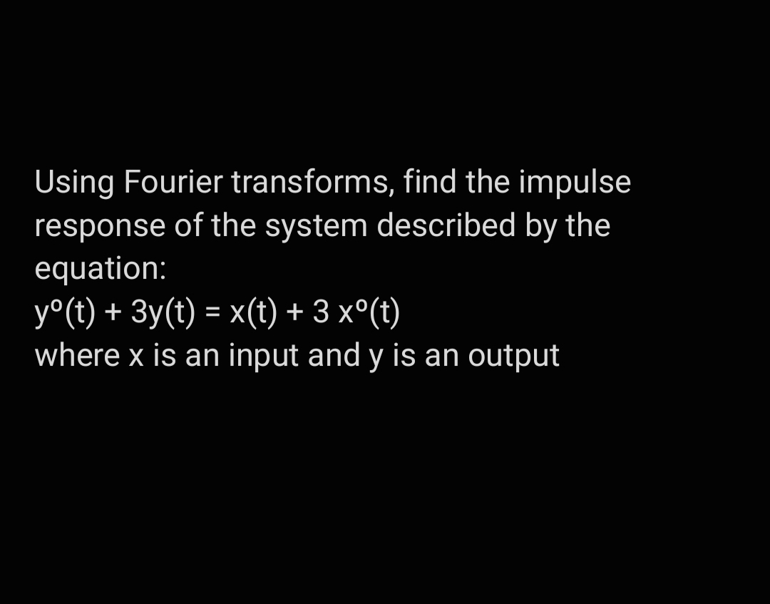 Using Fourier transforms, find the impulse
response of the system described by the
equation:
y°(t) + 3y(t) = x(t) + 3 x°(t)
where x is an input and y is an output

