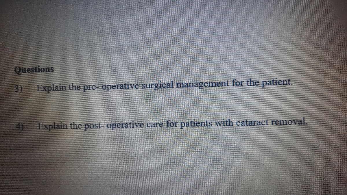 Questions
3) Explain the pre- operative surgical management for the patient.
4)
Explain the post- operative care for patients with eataract removal.
