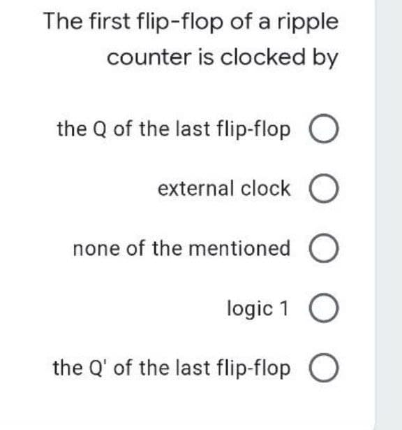 The first flip-flop of a ripple
counter is clocked by
the Q of the last flip-flop O
external clock O
none of the mentioned O
logic 1 O
the Q' of the last flip-flop O