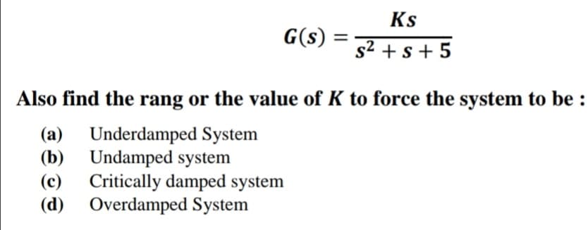 Ks
G(s) =
s2 +s + 5
Also find the rang or the value of K to force the system to be :
(a) Underdamped System
(b) Undamped system
(c) Critically damped system
(d) Overdamped System
