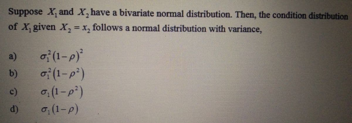 Suppose X, and X, have a bivariate normal distribution. Then, the condition distribution
of X, given X, = x, follows a normal distribution with variance,
o:(1-p)'
of(1-p²)
0,(1-p²)
a)
b)
c)
d)
0,(1-p)
