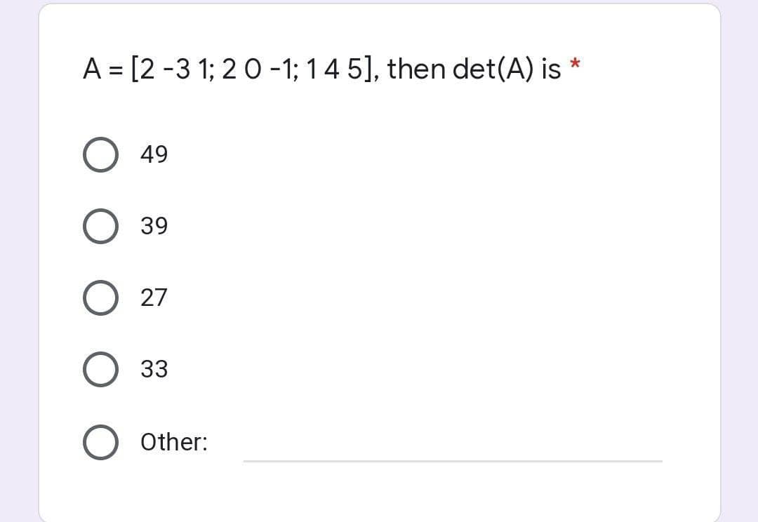 *
A = [2-31; 20 -1; 1 4 5], then det(A) is
49
39
27
33
Other: