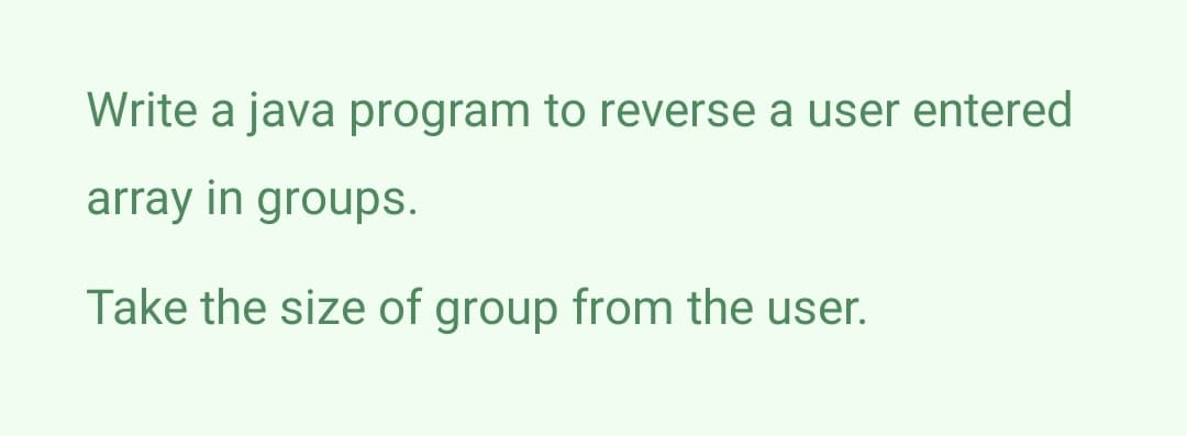 Write a java program to reverse a user entered
array in groups.
Take the size of group from the user.
