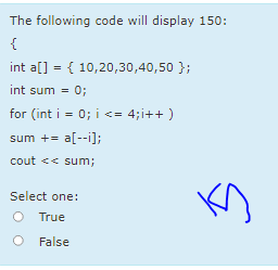 The following code will display 150:
{
int a[] = { 10,20,30,40,50 };
int sum = 0;
for (int i = 0; i <= 4;i++ )
sum += a[--i];
cout << sum;
Select one:
True
False
