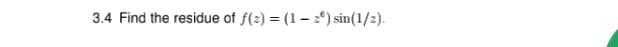 3.4 Find the residue of f(2) = (1– :') sin(1/2).
