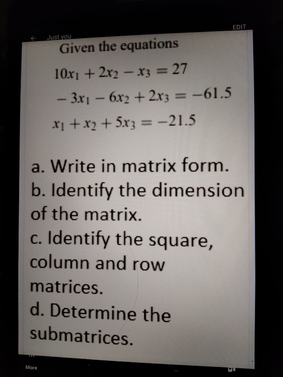 EDIT
Just you
Given the equations
%3D
10x1 +2x2-x3 = 27
- 3x1 - 6x2 + 2x3 -61.5
%3D
-
X1 +x2 + 5x3 =-21.5
%3D
a. Write in matrix form.
b. Identify the dimension
of the matrix.
c. Identify the square,
column and row
matrices.
d. Determine the
submatrices.
More
