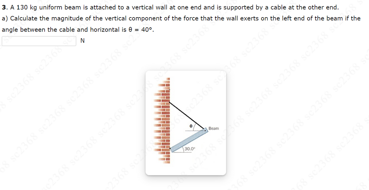 3. A 130 kg uniform beam is attached to a vertical wall at one end and is supported by a cable at the other end.
a) Calculate the magnitude of the vertical component of the force that the wall exerts on the left end of the beam if the
angle between the cable and horizontal is 8 = 40°.
N
sc2368 sc236
368 sc2368 sc2368 sc2368 s
30.0⁰
68 sc2368 sc2368 sc2368 sc2368 sc2.
2368 sc22683
89ĖTOS 898208 SEZOS 89ɛTOS 89ɛTOS 898
Beam
kr. 89ɛTOS 89ĖTOS 89E795 89505 8987
68 sc2368 sc2368;
368 sc2368 sc2368 sc2368 sc2368 sc