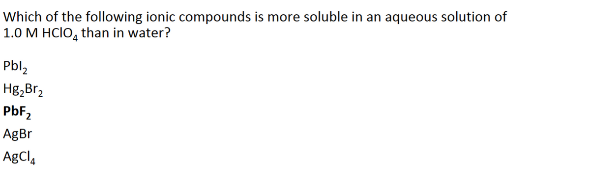 Which of the following ionic compounds is more soluble in an aqueous solution of
1.0 M HCIO than in water?
4
Pbl₂
Hg₂Br₂
PbF₂
AgBr
AgCl₂