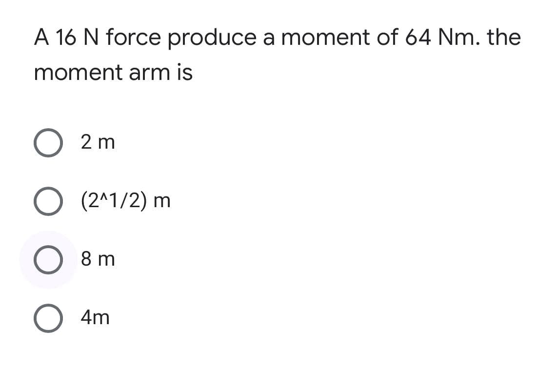 A 16 N force produce a moment of 64 Nm. the
moment arm is
O 2m
O (2^1/2) m
8 m
4m