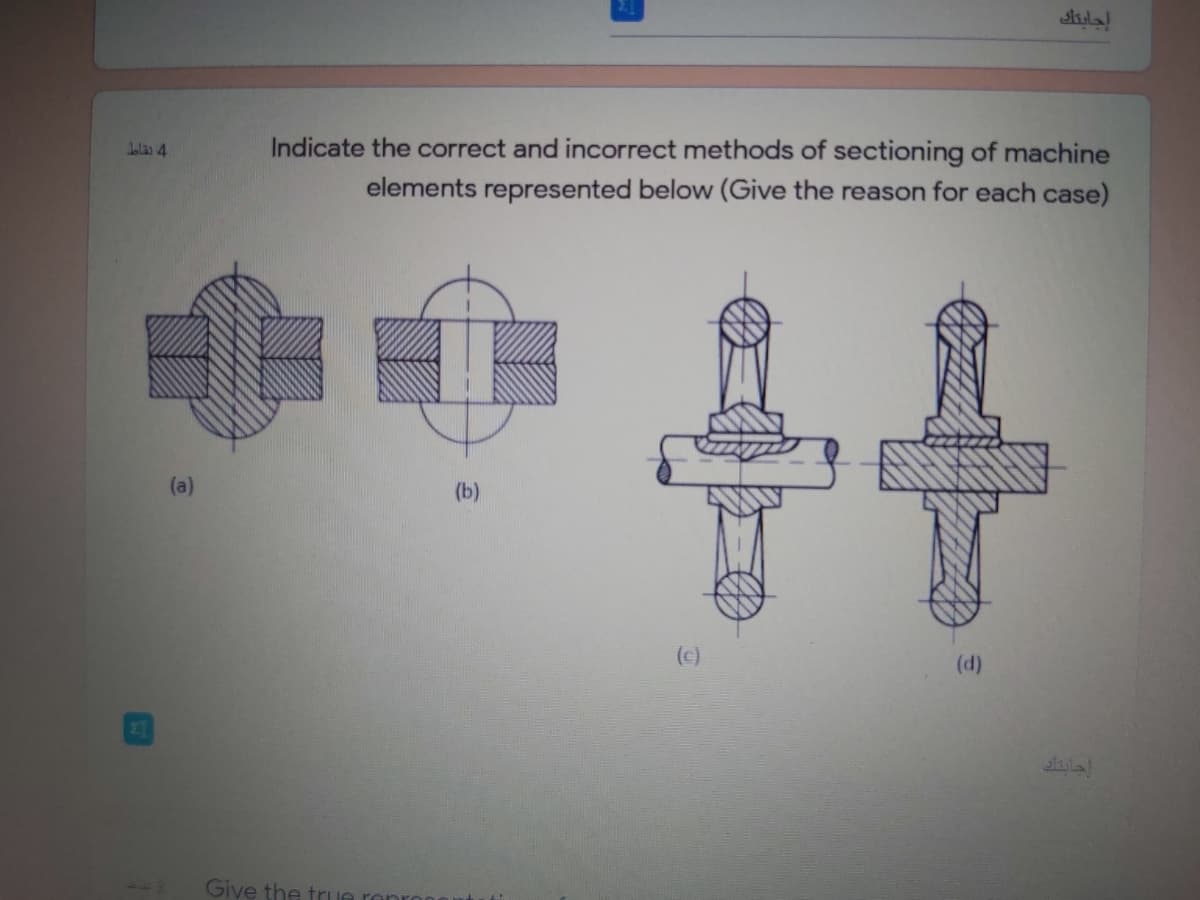 ila
Indicate the correct and incorrect methods of sectioning of machine
elements represented below (Give the reason for each case)
(a)
(b)
(c)
(d)
21
Give the trun
