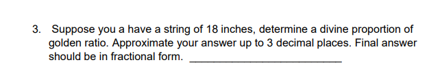 3. Suppose you a have a string of 18 inches, determine a divine proportion of
golden ratio. Approximate your answer up to 3 decimal places. Final answer
should be in fractional form.
