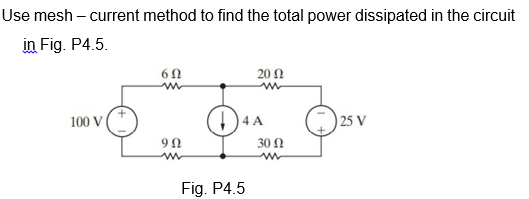 Use mesh – current method to find the total power dissipated in the circuit
in Fig. P4.5.
20 N
100 V
4 A
25 V
30 0
Fig. P4.5
