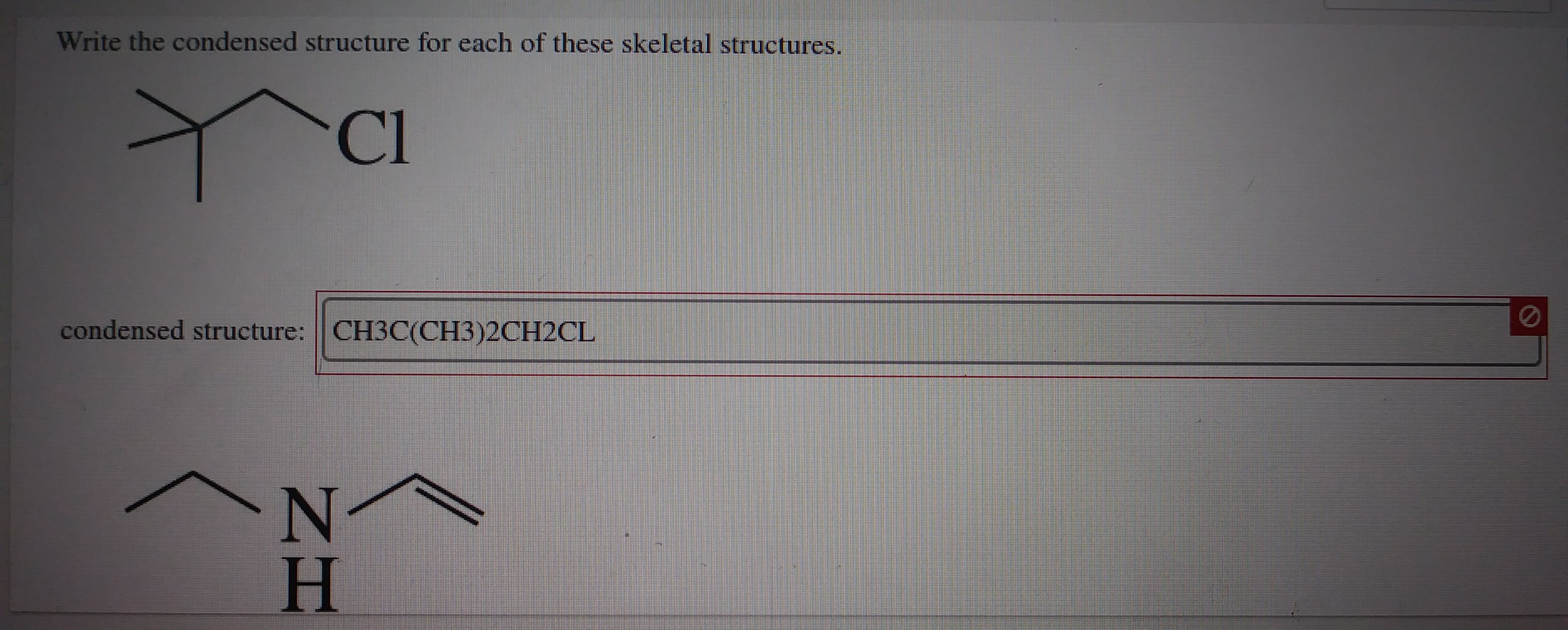 Write the condensed structure for each of these skeletal structures.
Cl
condensed structure: CH3C(CH3)2CH2CL
