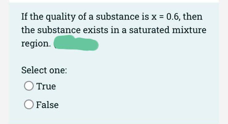 If the quality of a substance is x = 0.6, then
the substance exists in a saturated mixture
region.
Select one:
True
O False