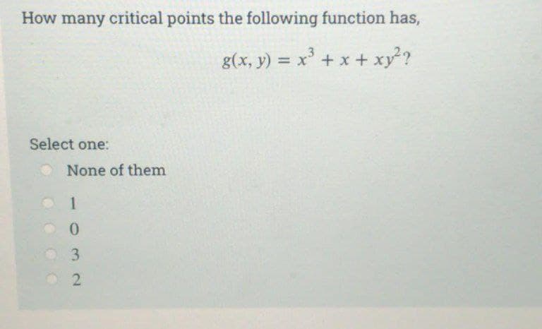 How many critical points the following function has,
g(x, y) = x³ + x + xy²?
Select one:
None of them
1
0
3
2