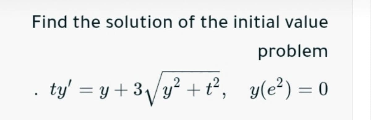 Find the solution of the initial value
problem
ty' = y + 3\/y² + t², y(e²) = 0
