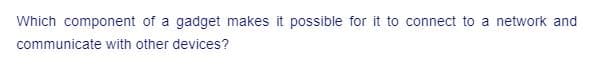 Which component of a gadget makes it possible for it to connect to a network and
communicate with other devices?