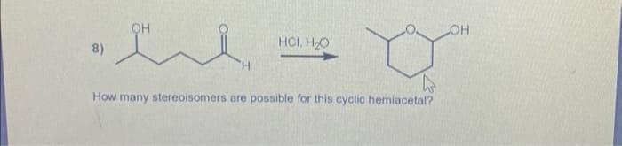 8)
OH
ел
'H
HCI H2O
W
How many stereoisomers are possible for this cyclic hemiacetal?
OH