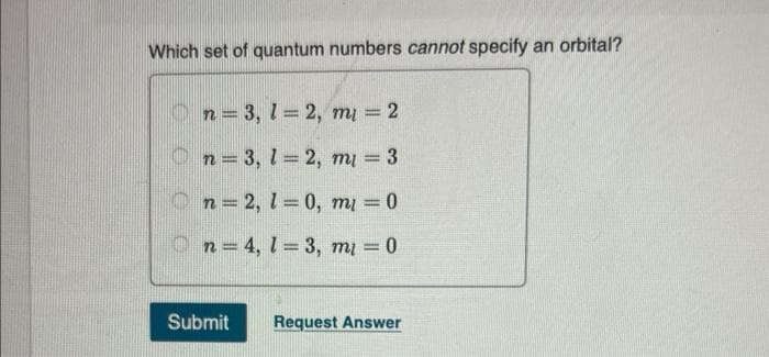 Which set of quantum numbers cannot specify an orbital?
n=3, 1=2, mi = 2
n = 3, 1=2, mi = 3
n=2, 1=0, mi = 0
n = 4, 1-3, mi = 0
-
Submit
Request Answer