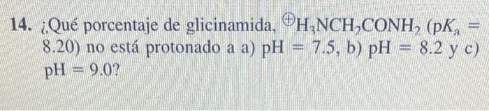 14. ¿Qué porcentaje de glicinamida.
H₂NCH,CONH, (pK,
8.20) no está protonado a a) pH = 7.5, b) pH = 8.2 y c)
pH = 9.0?
-