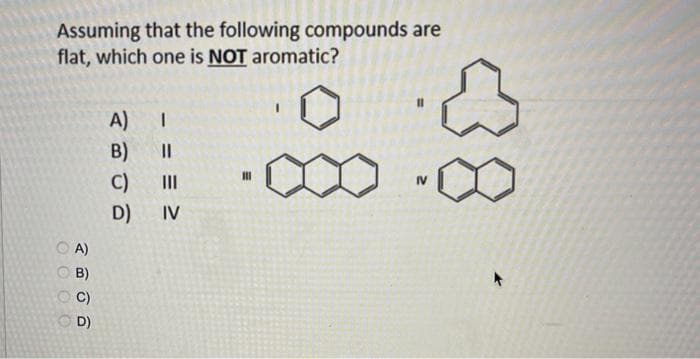 Assuming that the following compounds are
flat, which one is NOT aromatic?
0000
2
OA)
B)
D)
A)
B)
C)
D)
I
IV
III
NO