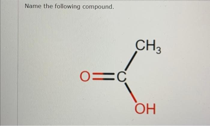 Name the following compound.
0=C
CH3
OH