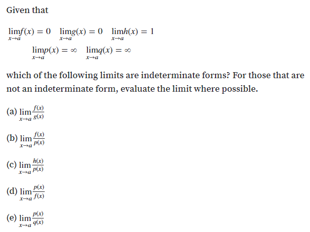Given that
limf(x) = 0 limg(x) = 0 limh(x) = 1
limp(x) = 0 limq(x) = 0
x+a
which of the following limits are indeterminate forms? For those that are
not an indeterminate form, evaluate the limit where possible.
(a) lim f)
a 8(x)
(b) lim
P(x)
(c) lim h(x)
a P(x)
(d) lim-
P(x)
a fa)
(e) lim Pa)
