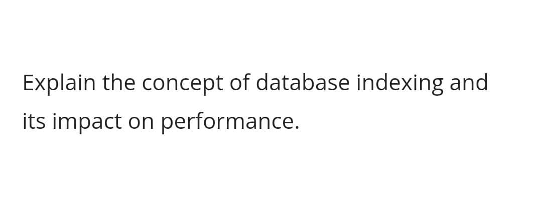 Explain the concept of database indexing and
its impact on performance.