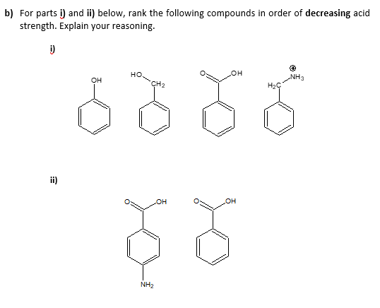 b) For parts i) and i) below, rank the following compounds in order of decreasing acid
strength. Explain your reasoning.
i)
NH3
но.
CH2
он
H2Ç
ii)
OH
он
NH2
