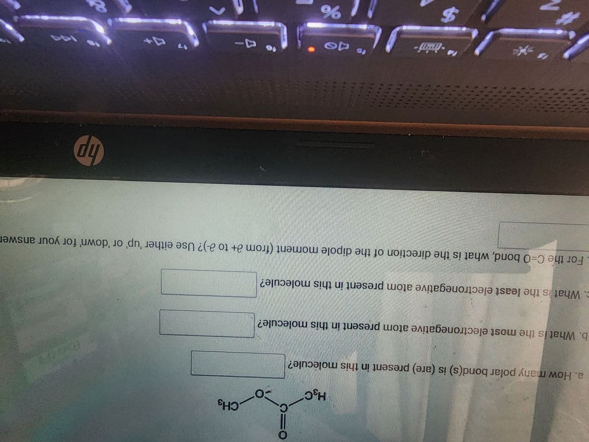 H₂C
a. How many polar bond(s) is (are) present in this molecule?
b. What is the most electronegative atom present in this molecule?
c. What is the least electronegative atom present in this molecule?
N
*
For the C-0 bond, what is the direction of the dipole moment (from 3+ to 2-)? Use either 'up' or 'down' for your answer
inaný
0=6
$
-0
to de
%
CH3
A
hp