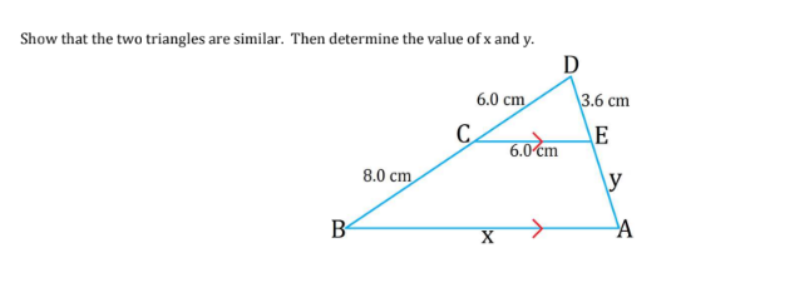 Show that the two triangles are similar. Then determine the value of x and y.
B
8.0 cm
C
6.0 cm
X
6.0 cm
D
3.6 cm
E
y
A