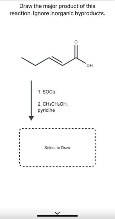 Draw the major product of this
reaction. Ignore inorganic byproducts.
1. SOC2
2. CH3CH2OH,
pyridine
Select to Draw

