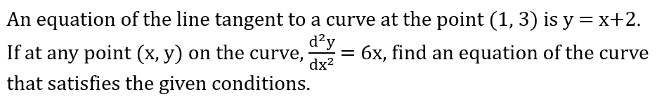An equation of the line tangent to a curve at the point (1, 3) is y = x+2.
If at any point (x, y) on the curve,
d²y
= 6x, find an equation of the curve
dx2
that satisfies the given conditions.
