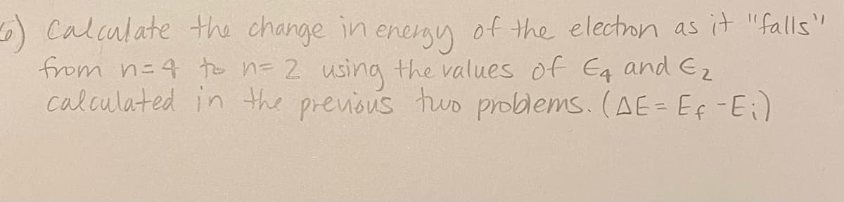 ) Calculate the change in enegy of the electron as it "falls"
from n=4 to n= 2 using the values of Eq and E2
calculated in the prevous two problems. (AE= Ef-Ei)
