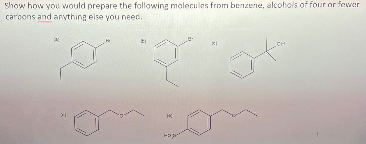 Show how you would prepare the following molecules from benzene, alcohols of four or fewer
carbons and anything else you need.
(d)
Br
(b)
(e)
HO S
Br
(c)
OH
I