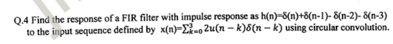Q.4 Find the response of a FIR filter with impulse response as h(n)=8(n)+8(n-1)- 8(n-2)- 8(n-3)
to the input sequence defined by x(n)=Ex=o
2u(n – k)8(n – k) using circular convolution.
