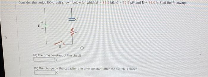 Consider the series RC-circuit shown below for which R = 83.5 kn, C-36.5 µF, and E= 36.0 V. Find the following.
E
M
R
0
(a) the time constant of the circuit
S
(b) the harge on
capacitor one time constant after the switch is closed