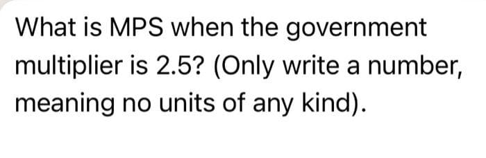 What is MPS when the government
multiplier is 2.5? (Only write a number,
meaning no units of any kind).