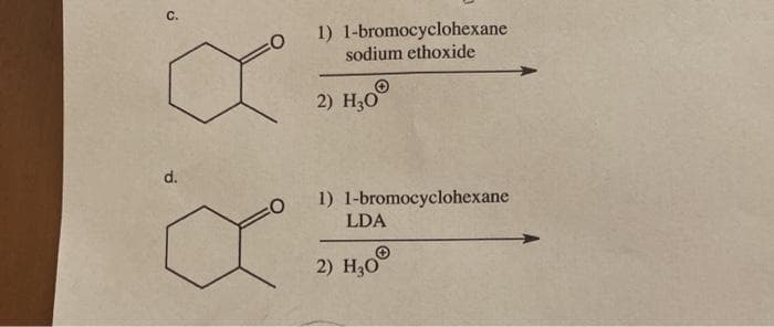с.
1) 1-bromocyclohexane
sodium ethoxide
2) НО
d.
1) 1-bromocyclohexane
LDA
2) H,0°
