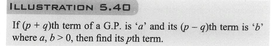 ILLUSTRATION
5.40
If (p+q)th term of a G.P. is 'a' and its (p - q)th term is 'b'
where a, b>0, then find its pth term.