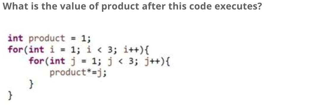 What is the value of product after this code executes?
int product = 1;
for (int i = 1; i < 3; i++){
}
for(int j = 1; j < 3; j++){
product*=j;
}