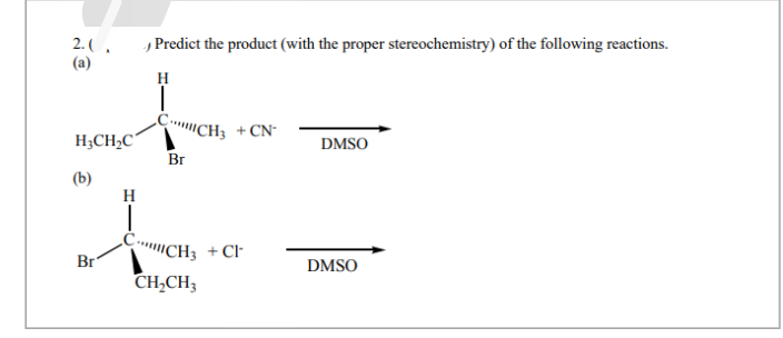2.0.
(a)
H3CH₂C
(b)
Br
H
Predict the product (with the proper stereochemistry) of the following reactions.
H
Br
CH3 +CN
CH3 +CH
CH₂CH3
DMSO
DMSO