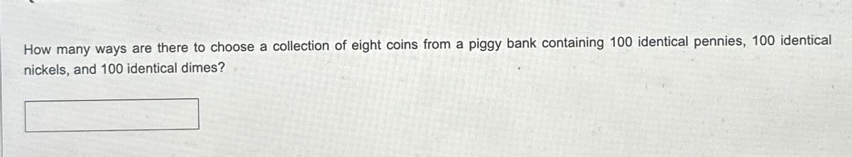 How many ways are there to choose a collection of eight coins from a piggy bank containing 100 identical pennies, 100 identical
nickels, and 100 identical dimes?