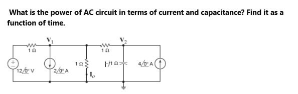 What is the power of AC circuit in terms of current and capacitance? Find it as a
function of time.
ww
102
10
4/0° A
12/0° V