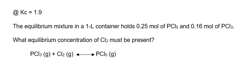 @ Kc = 1.9
The equilibrium mixture in a 1-L container holds 0.25 mol of PCI5 and 0.16 mol of PCI 3.
What equilibrium concentration of Cl₂ must be present?
PC|3 (g) + Cl2 (g)
PCI5 (g)